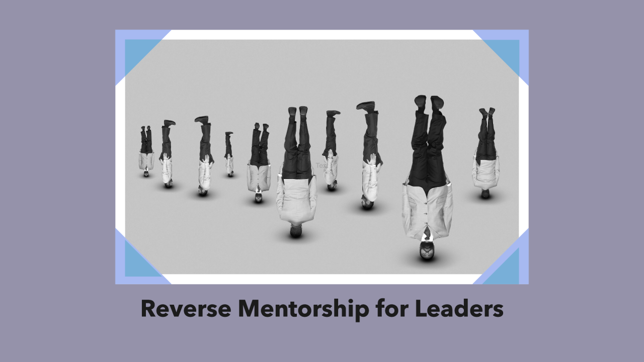 Why Leaders Need Reverse Mentorship